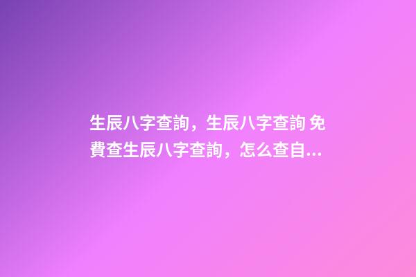 生辰八字查詢，生辰八字查詢 免費查生辰八字查詢，怎么查自己的生辰八字